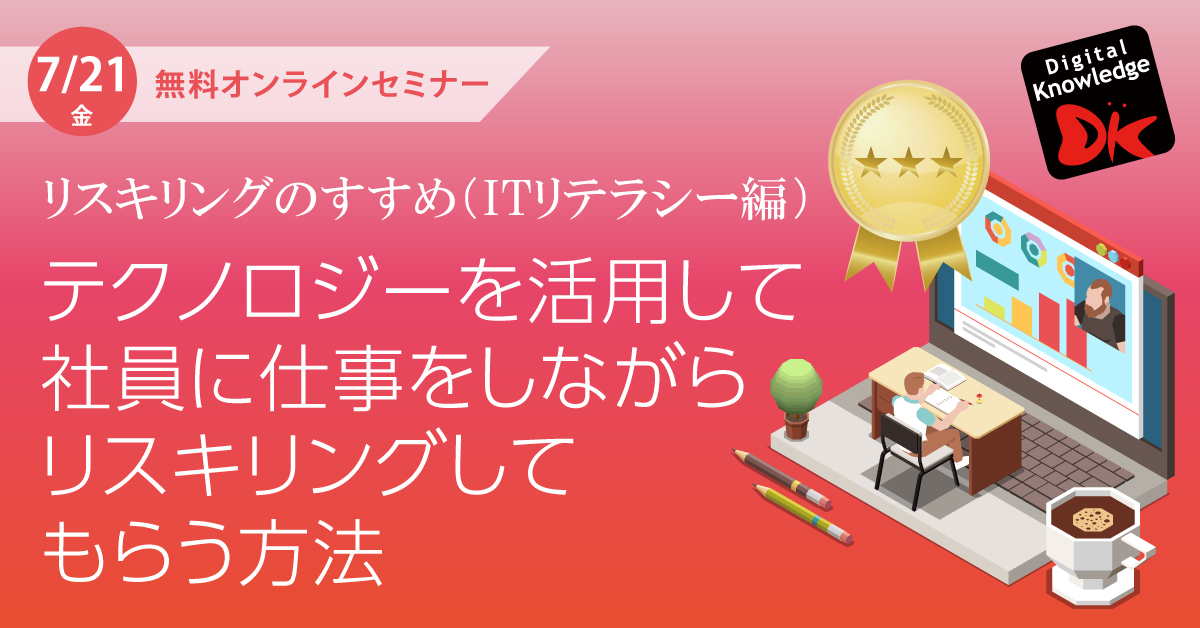 【7月21日】リスキリングのすすめ（ITリテラシー編）～テクノロジーを活用して社員に仕事をしながらリスキリングしてもらう方法～《オンライン開催》